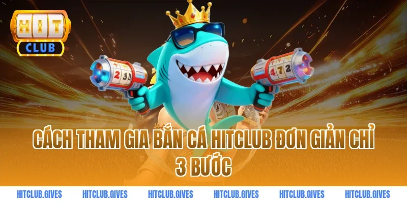 Cách tham gia bắn cá HITCLUB đơn giản chỉ 3 bước