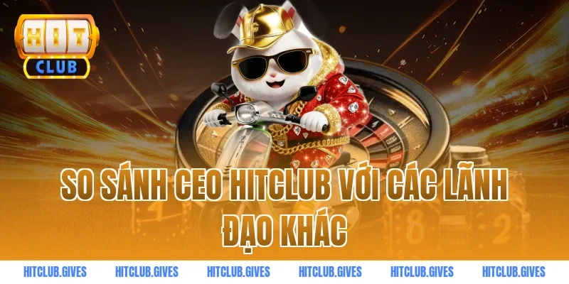 So sánh ceo HITCLUB với các lãnh đạo khác